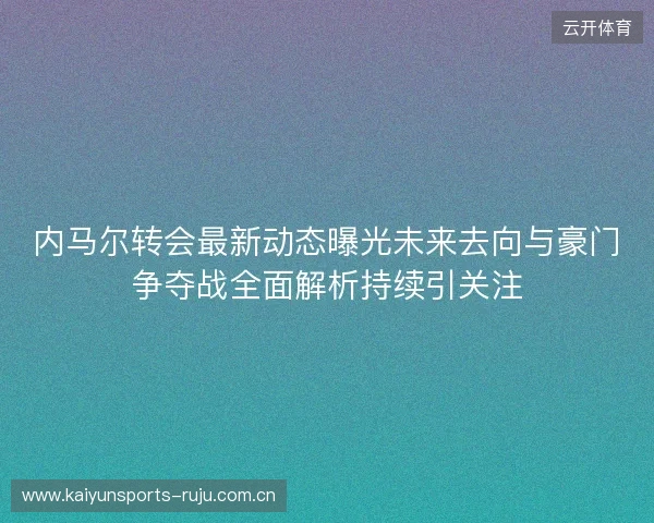 内马尔转会最新动态曝光未来去向与豪门争夺战全面解析持续引关注 内马尔转会最新动态曝光未来去向与豪门争夺战全面解析持续引关注