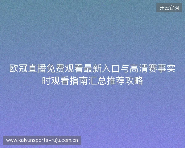 欧冠直播免费观看最新入口与高清赛事实时观看指南汇总推荐攻略