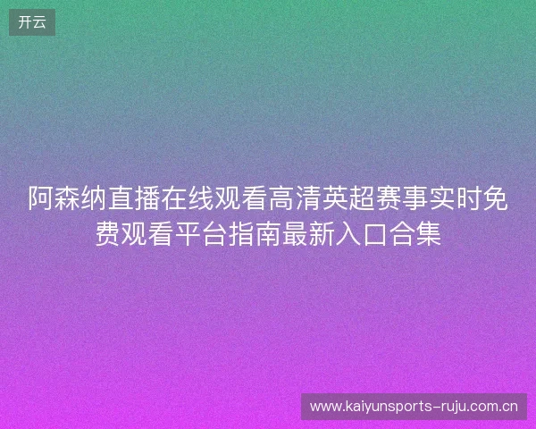 阿森纳直播在线观看高清英超赛事实时免费观看平台指南最新入口合集 阿森纳直播在线观看高清英超赛事实时免费观看平台指南最新入口合集