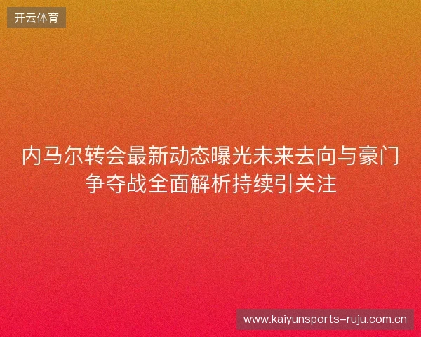 内马尔转会最新动态曝光未来去向与豪门争夺战全面解析持续引关注 内马尔转会最新动态曝光未来去向与豪门争夺战全面解析持续引关注