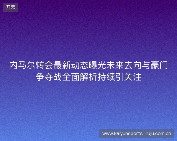 内马尔转会最新动态曝光未来去向与豪门争夺战全面解析持续引关注 内马尔转会最新动态曝光未来去向与豪门争夺战全面解析持续引关注