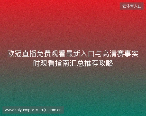 欧冠直播免费观看最新入口与高清赛事实时观看指南汇总推荐攻略 欧冠直播免费观看最新入口与高清赛事实时观看指南汇总推荐攻略