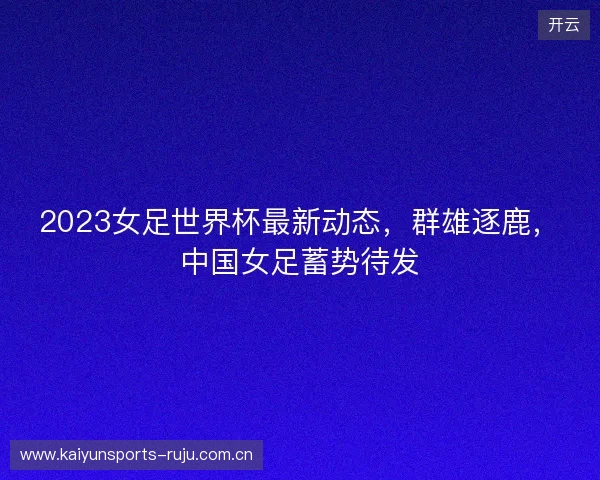 2023女足世界杯最新动态，群雄逐鹿，中国女足蓄势待发