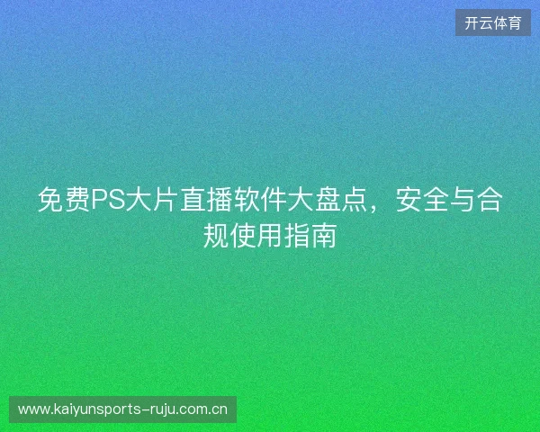 免费PS大片直播软件大盘点，安全与合规使用指南