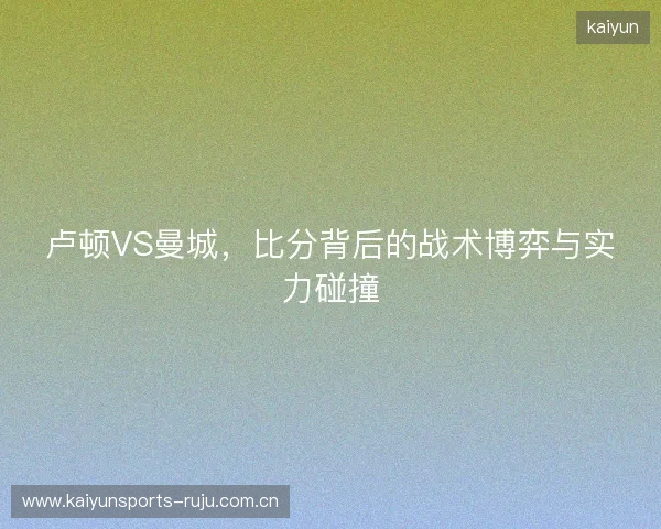 卢顿VS曼城，比分背后的战术博弈与实力碰撞