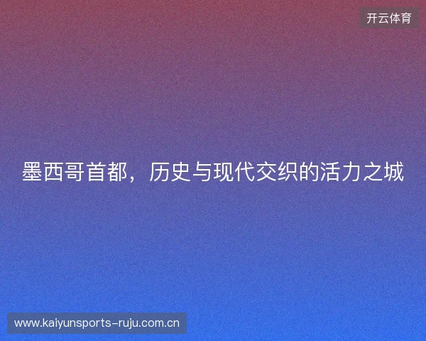 墨西哥首都，历史与现代交织的活力之城