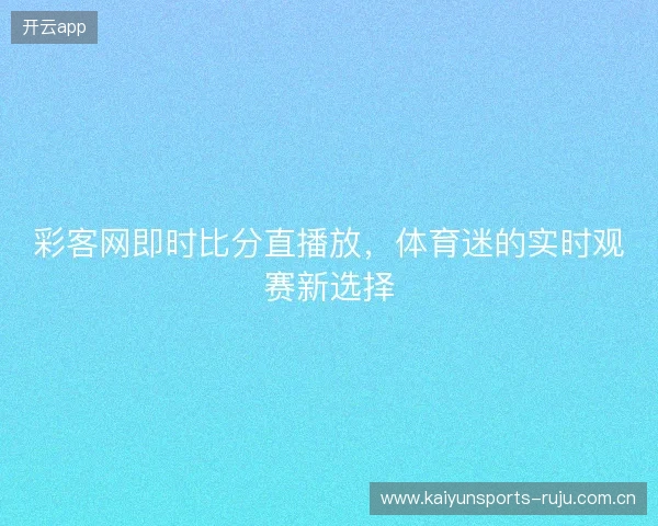 彩客网即时比分直播放，体育迷的实时观赛新选择
